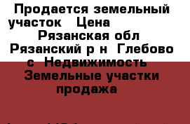 Продается земельный участок › Цена ­ 1 050 000 - Рязанская обл., Рязанский р-н, Глебово с. Недвижимость » Земельные участки продажа   